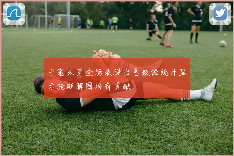 卡塞米罗全场表现出色数据统计显示抢断解围均有贡献
