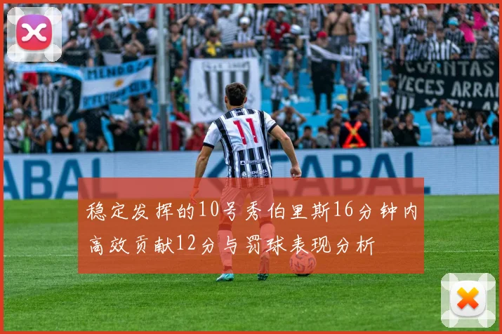 稳定发挥的10号秀伯里斯16分钟内高效贡献12分与罚球表现分析