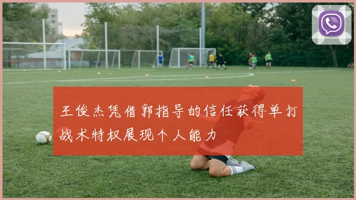 王俊杰凭借郭指导的信任获得单打战术特权展现个人能力
