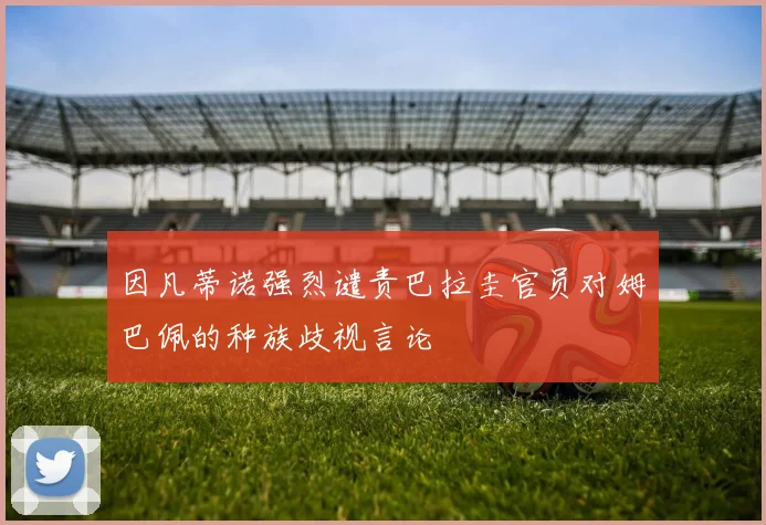 因凡蒂诺强烈谴责巴拉圭官员对姆巴佩的种族歧视言论